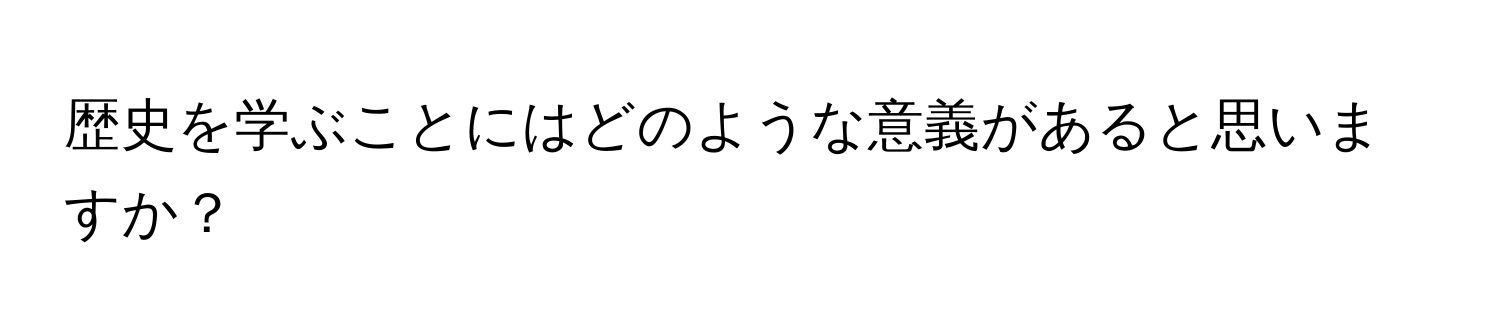 歴史を学ぶことにはどのような意義があると思いますか？