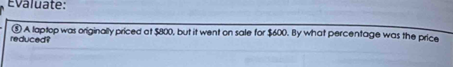 Évaluate: 
⑤ A laptop was originally priced at $800, but it went on sale for $600. By what percentage was the price 
reduced?