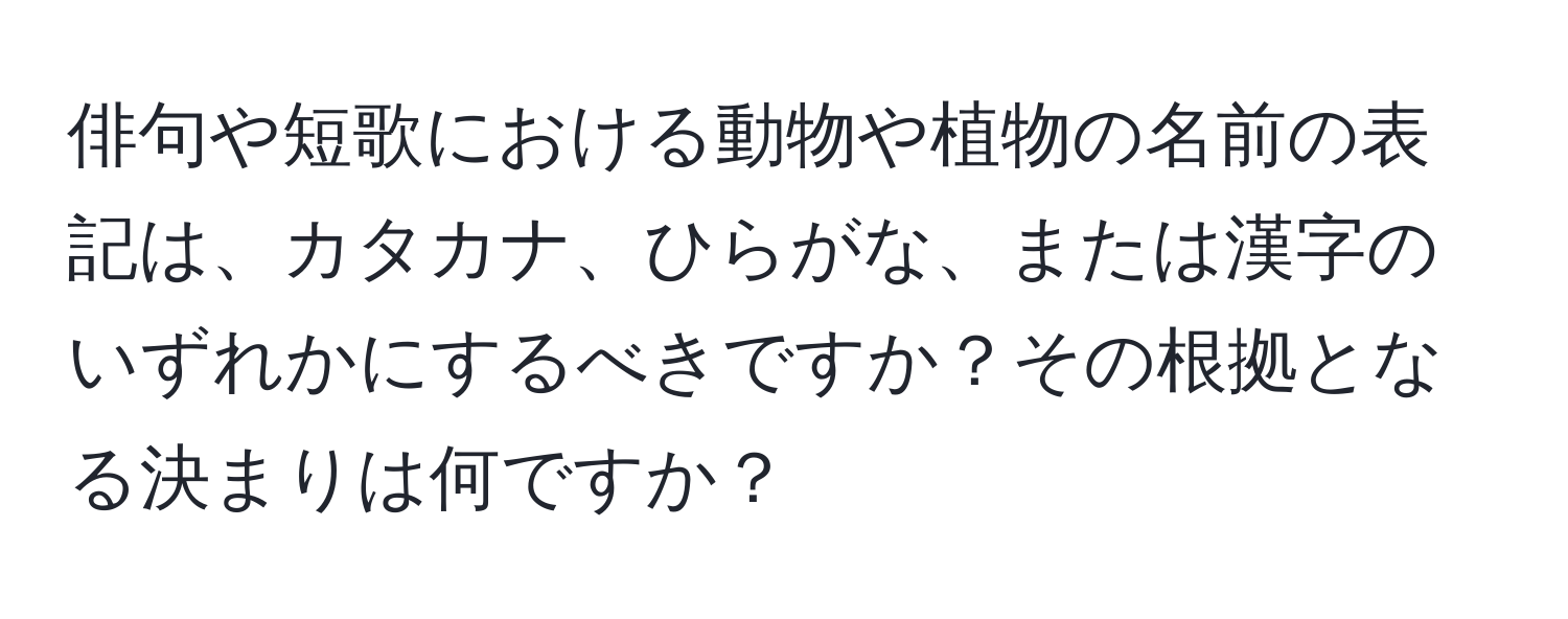 俳句や短歌における動物や植物の名前の表記は、カタカナ、ひらがな、または漢字のいずれかにするべきですか？その根拠となる決まりは何ですか？