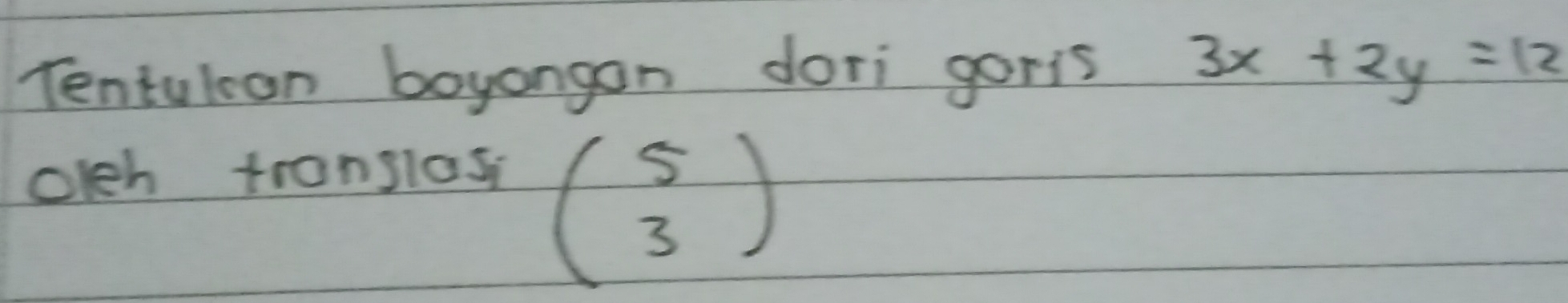 Tentulon boyangan dori goris 3x+2y=12
oleh translas
beginpmatrix 5 3endpmatrix