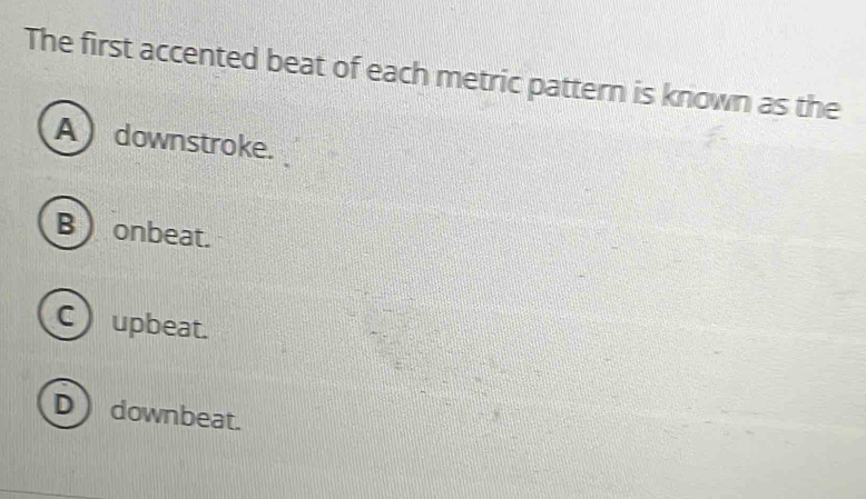 The first accented beat of each metric pattern is known as the
A ) downstroke.
B ) onbeat.
C) upbeat.
Ddownbeat.