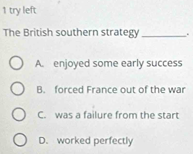 try left
The British southern strategy _.
A. enjoyed some early success
B. forced France out of the war
C. was a failure from the start
D. worked perfectly