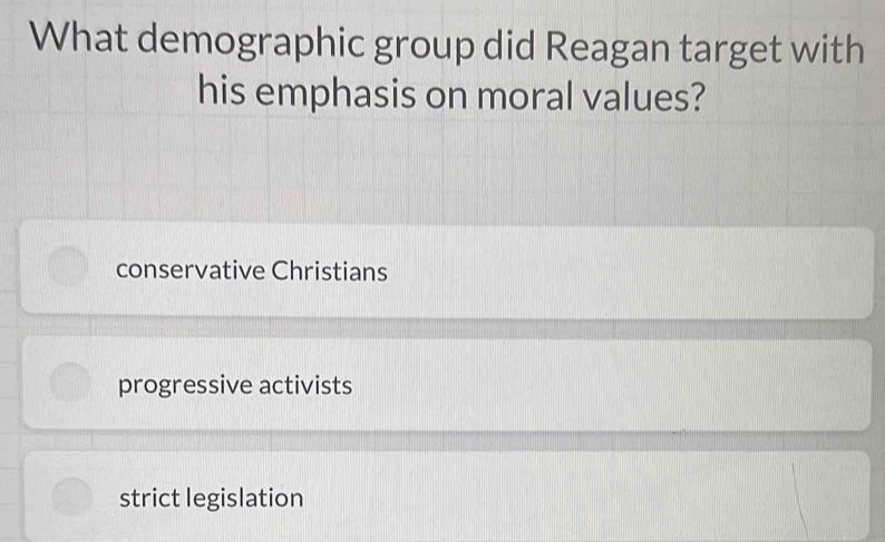 What demographic group did Reagan target with
his emphasis on moral values?
conservative Christians
progressive activists
strict legislation