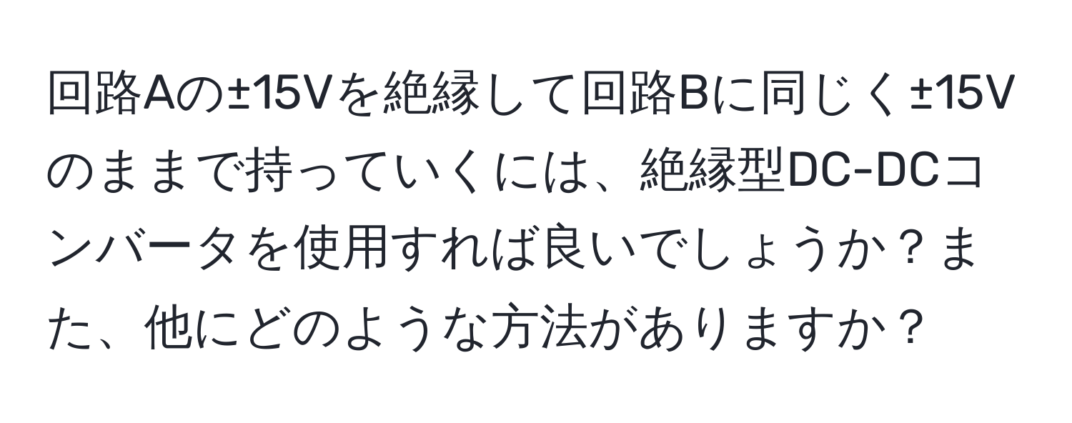 回路Aの±15Vを絶縁して回路Bに同じく±15Vのままで持っていくには、絶縁型DC-DCコンバータを使用すれば良いでしょうか？また、他にどのような方法がありますか？