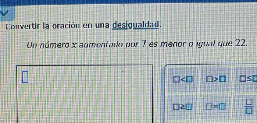 Convertir la oración en una desigualdad.
Un número x aumentado por 7 es menor o igual que 22.
□
□ □ >□ □ ≤ □
□ ≥ □ □ * □  □ /□  