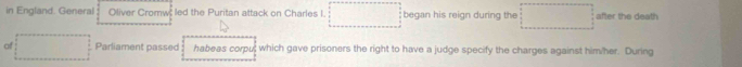 in England. General Oliver Cromw; led the Puritan attack on Charles I. □ began his reign during the □ after the death 
□ Parliament passed habeas corpu; which gave prisoners the right to have a judge specify the charges against him/her. During