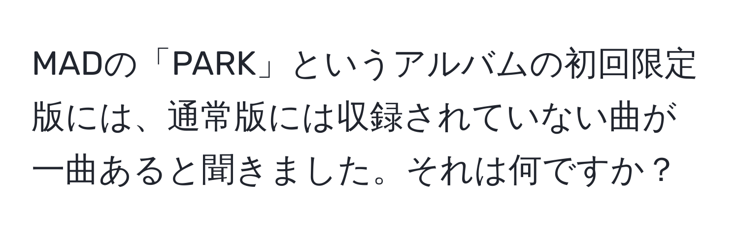 MADの「PARK」というアルバムの初回限定版には、通常版には収録されていない曲が一曲あると聞きました。それは何ですか？