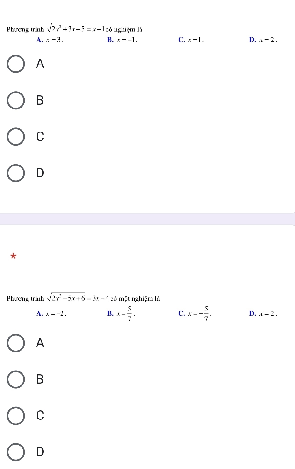 Phương trình sqrt(2x^2+3x-5)=x+1 có nghiệm là
A. x=3. B. x=-1. C. x=1. D. x=2.
A
B
C
D
*
Phương trình sqrt(2x^2-5x+6)=3x-4 có một nghiệm là
A. x=-2. B. x= 5/7 . C. x=- 5/7 . D. x=2. 
A
B
C
D