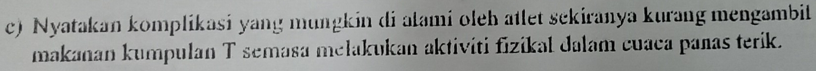 Nyatakan komplikasi yang mungkin di alami oleh atlet sekiranya kurang mengambil 
makanan kumpulan T semasa mełakukan aktiviti fizikal dalam cuaca panas terik.