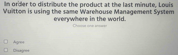 In order to distribute the product at the last minute, Louis
Vuitton is using the same Warehouse Management System
everywhere in the world.
Choose one answer
Agree
Disagree