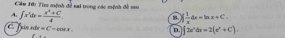 Tìm mệnh đề sai trong các mệnh đề sau
A. ∈t x^3dx= (x^4+C)/4 . )∈t  1/x dx=ln x+C. 
B.
C. sin xdx=C-cos x.
D. ∈t 2e^xdx=2(e^x+C).
