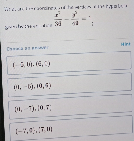 What are the coordinates of the vertices of the hyperbola
given by the equation  x^2/36 - y^2/49 =1
Choose an answer Hint
(-6,0),(6,0)
(0,-6), (0,6)
(0,-7), (0,7)
(-7,0),(7,0)