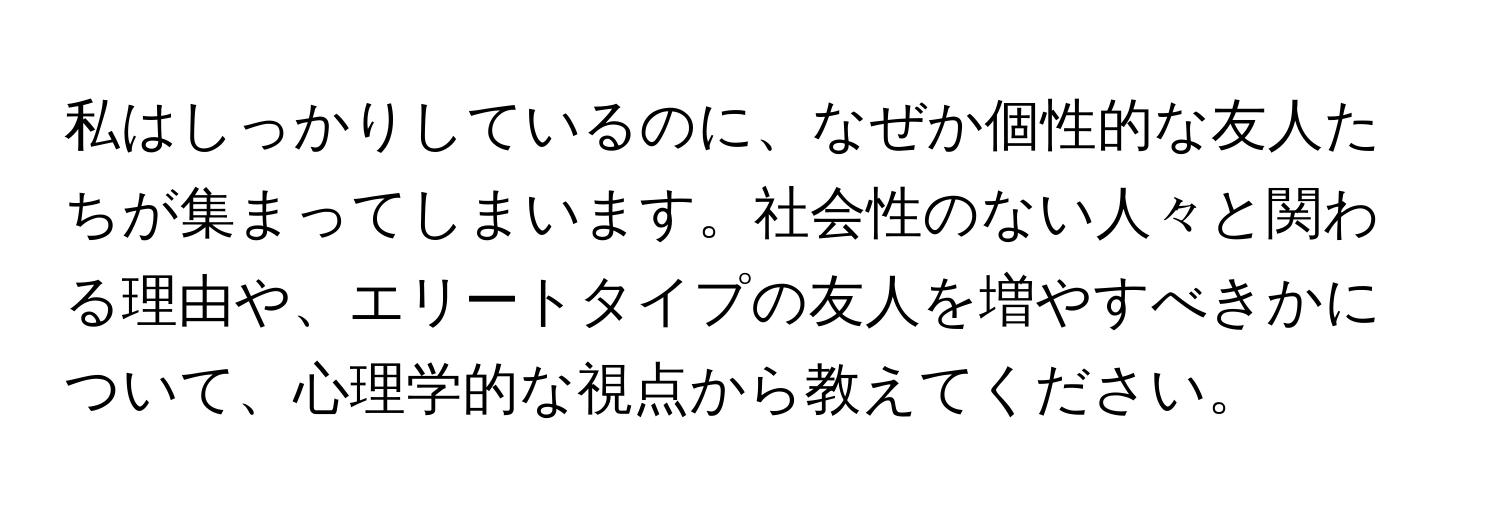 私はしっかりしているのに、なぜか個性的な友人たちが集まってしまいます。社会性のない人々と関わる理由や、エリートタイプの友人を増やすべきかについて、心理学的な視点から教えてください。