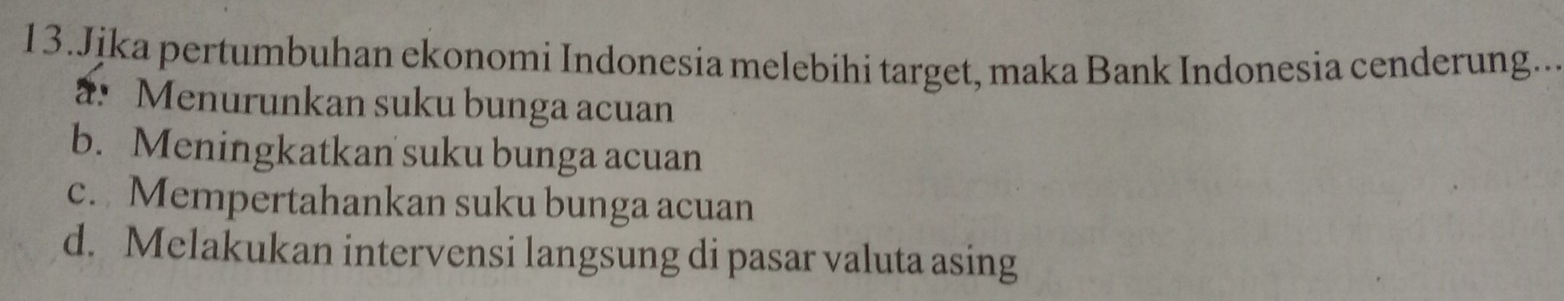 Jjka pertumbuhan ekonomi Indonesia melebihi target, maka Bank Indonesia cenderung....
a Menurunkan suku bunga acuan
b. Meningkatkan suku bunga acuan
c. Mempertahankan suku bunga acuan
d. Melakukan intervensi langsung di pasar valuta asing