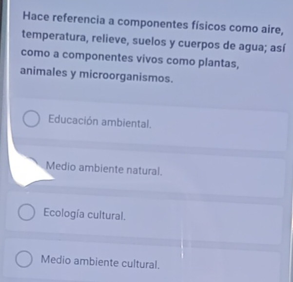 Hace referencia a componentes físicos como aire,
temperatura, relieve, suelos y cuerpos de agua; así
como a componentes vivos como plantas,
animales y microorganismos.
Educación ambiental.
Medio ambiente natural.
Ecología cultural.
Medio ambiente cultural.