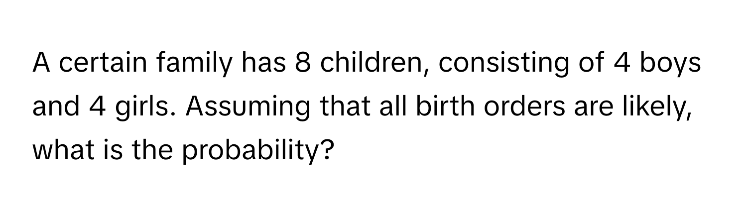 A certain family has 8 children, consisting of 4 boys and 4 girls. Assuming that all birth orders are likely, what is the probability?