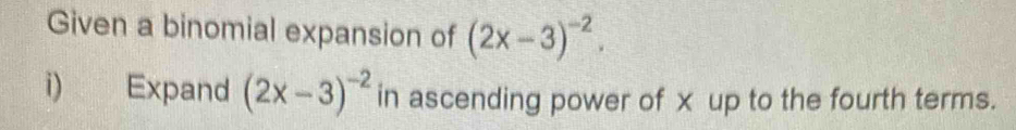 Given a binomial expansion of (2x-3)^-2. 
i) Expand (2x-3)^-2 in ascending power of x up to the fourth terms.