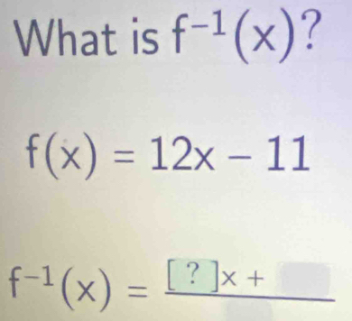 What is f^(-1)(x) ?
f(x)=12x-11
f^(-1)(x)=frac [?]x+