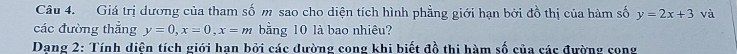 Giá trị dương của tham số m sao cho diện tích hình phẳng giới hạn bởi đồ thị của hàm số y=2x+3 và
các đường thẳng y=0, x=0, x=m bằng 10 là bao nhiêu?
Dang 2: Tính diện tích giới han bởi các đường cong khi biết đồ thi hàm số của các đường cong