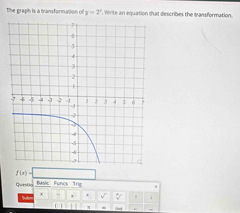 The graph is a transformation of y=2^x. Write an equation that describes the transformation.
f(x)=□
Questio Basic Funcs Trig 
× 
x 
Subm  □ /□   X sqrt() sqrt[n]() ↑ 
(n) π ∞ DNE