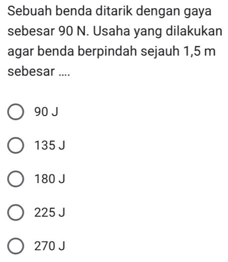 Sebuah benda ditarik dengan gaya
sebesar 90 N. Usaha yang dilakukan
agar benda berpindah sejauh 1,5 m
sebesar ....
90 J
135 J
180 J
225 J
270 J