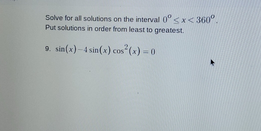 Solve for all solutions on the interval 0^o≤ x<360^o. 
Put solutions in order from least to greatest. 
9. sin (x)-4sin (x)cos^2(x)=0