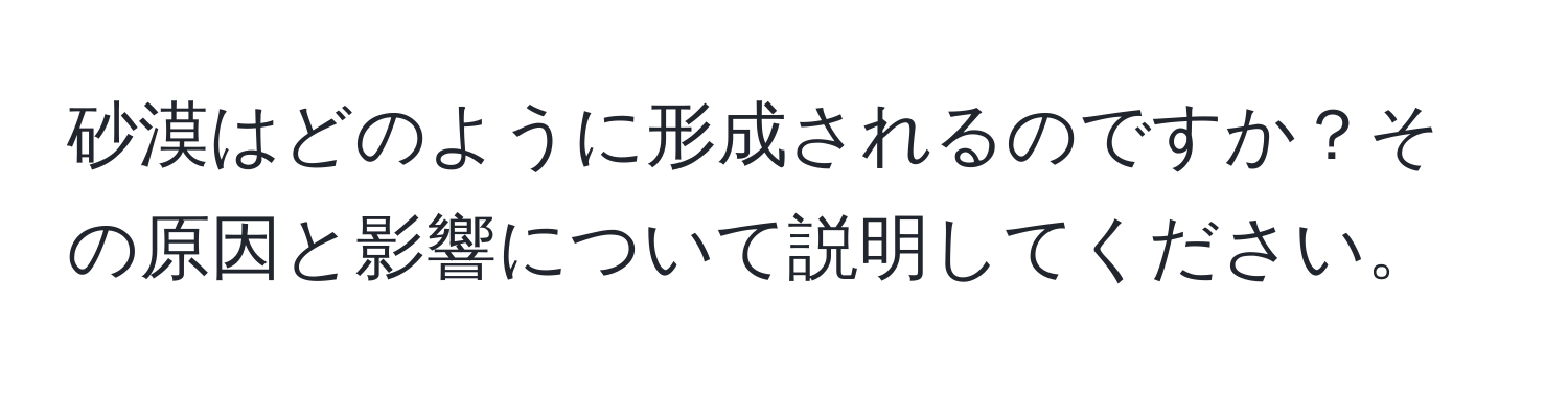 砂漠はどのように形成されるのですか？その原因と影響について説明してください。