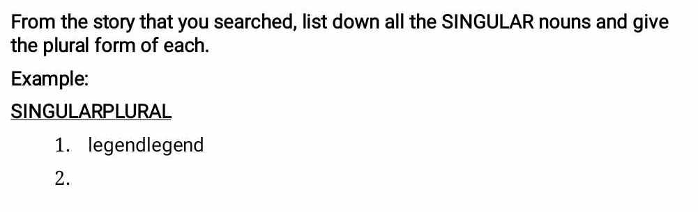 From the story that you searched, list down all the SINGULAR nouns and give 
the plural form of each. 
Example: 
SINGULARPLURAL 
1. legendlegend 
2.