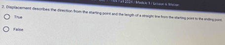 T5k Pa 1 2024 / Module 1 / Lesson 6: Mation
2. Displacement describes the direction from the starting point and the leagth of a straight line from the starting point to the ending point
True
False