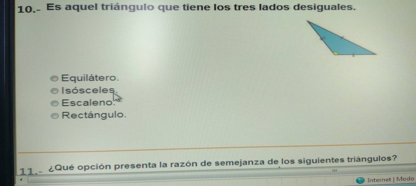 10.. Es aquel triángulo que tiene los tres lados desiguales.
Equilátero.
Isósceles
Escaleno
Rectángulo.
11 ¿Qué opción presenta la razón de semejanza de los siguientes triángulos?
Internet | Modo