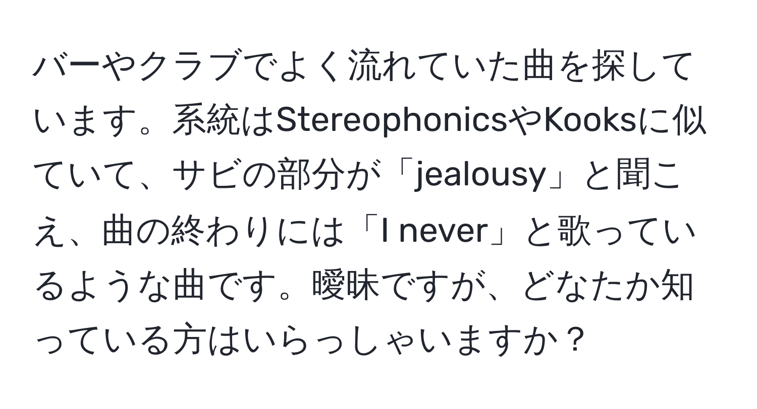 バーやクラブでよく流れていた曲を探しています。系統はStereophonicsやKooksに似ていて、サビの部分が「jealousy」と聞こえ、曲の終わりには「I never」と歌っているような曲です。曖昧ですが、どなたか知っている方はいらっしゃいますか？