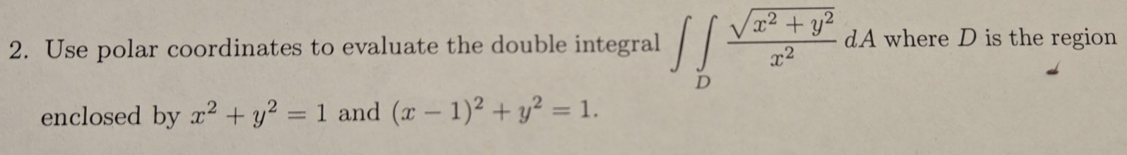 Use polar coordinates to evaluate the double integral ∈t ∈tlimits _D (sqrt(x^2+y^2))/x^2 dA where D is the region
enclosed by x^2+y^2=1 and (x-1)^2+y^2=1.