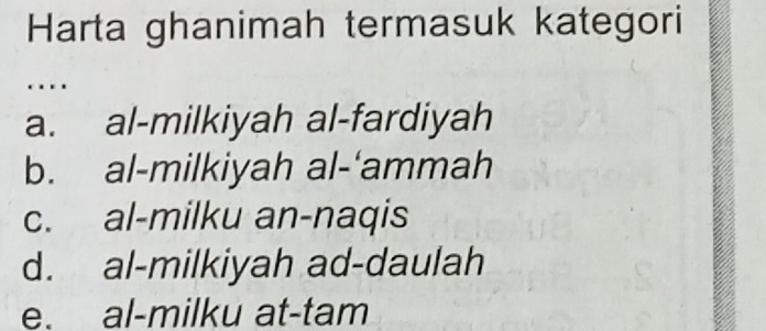 Harta ghanimah termasuk kategori
…
a. al-milkiyah al-fardiyah
b. al-milkiyah al-‘ammah
c. al-milku an-naqis
d. al-milkiyah ad-daulah
e. al-milku at-tam