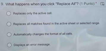 What happens when you click "Replace All"? (1 Punto)
Replaces only the active cell.
Replaces all matches found in the active sheet or selected range.
Automatically changes the format of all cells.
Displays an error message.