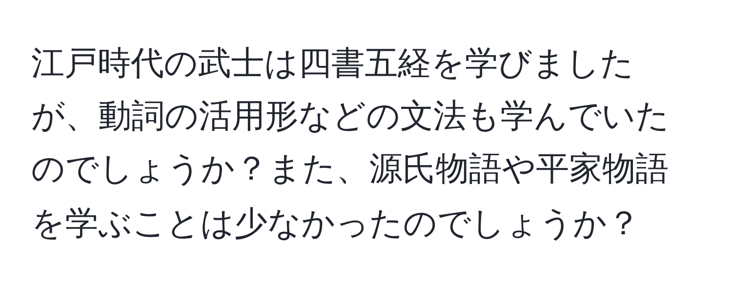 江戸時代の武士は四書五経を学びましたが、動詞の活用形などの文法も学んでいたのでしょうか？また、源氏物語や平家物語を学ぶことは少なかったのでしょうか？