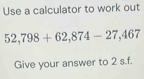 Use a calculator to work out
52,798+62,874-27,467
Give your answer to 2 s.f.