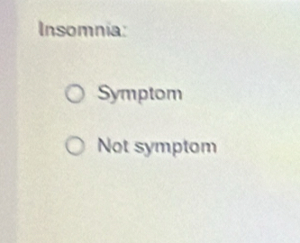 Insomnia:
Symptom
Not symptom