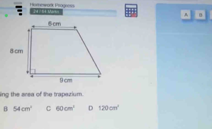 Homework Progress
247.64 Marks
A B
ing the area of the trapezium.
B 54cm^2 C 60cm^2 D 120cm^2