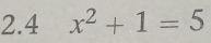 2.4 x^2+1=5