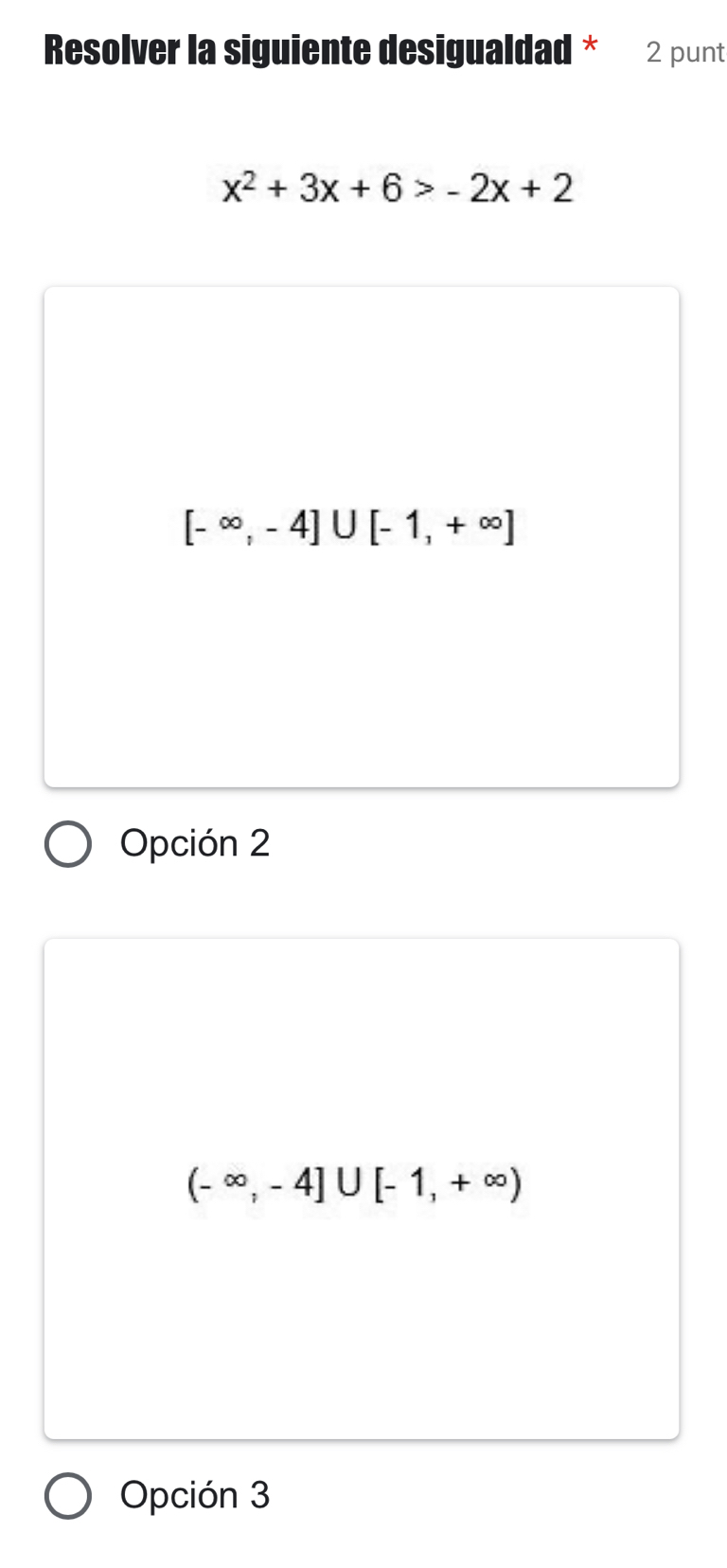 Resolver la siguiente desigualdad * 2 punt
x^2+3x+6>-2x+2
[-∈fty ,-4]∪ [-1,+∈fty ]
Opción 2
(-∈fty ,-4]∪ [-1,+∈fty )
Opción 3