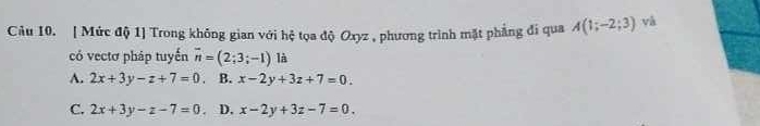 [ Mức độ 1] Trong không gian với hệ tọa độ Oxyz , phương trình mặt phẳng đi qua A(1;-2;3) và
có vectơ pháp tuyến overline n=(2;3;-1) là
A. 2x+3y-z+7=0. B. x-2y+3z+7=0.
C. 2x+3y-z-7=0 D. x-2y+3z-7=0.