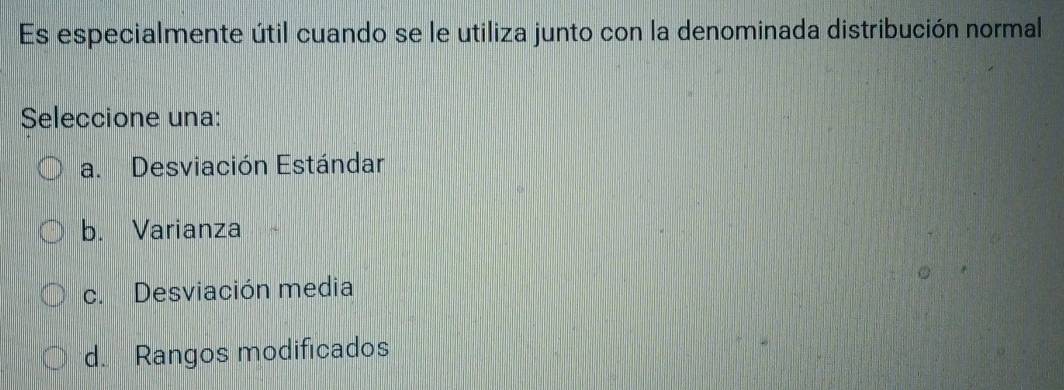 Es especialmente útil cuando se le utiliza junto con la denominada distribución normal
Seleccione una:
a. Desviación Estándar
b. Varianza
c. Desviación media
d. Rangos modificados