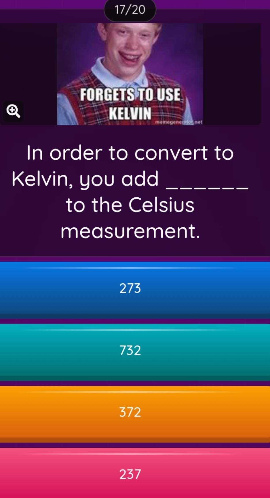 17/20
FORGETS TO USE

KELVIN
In order to convert to
Kelvin, you add_
to the Celsius
measurement.
273
732
372
237