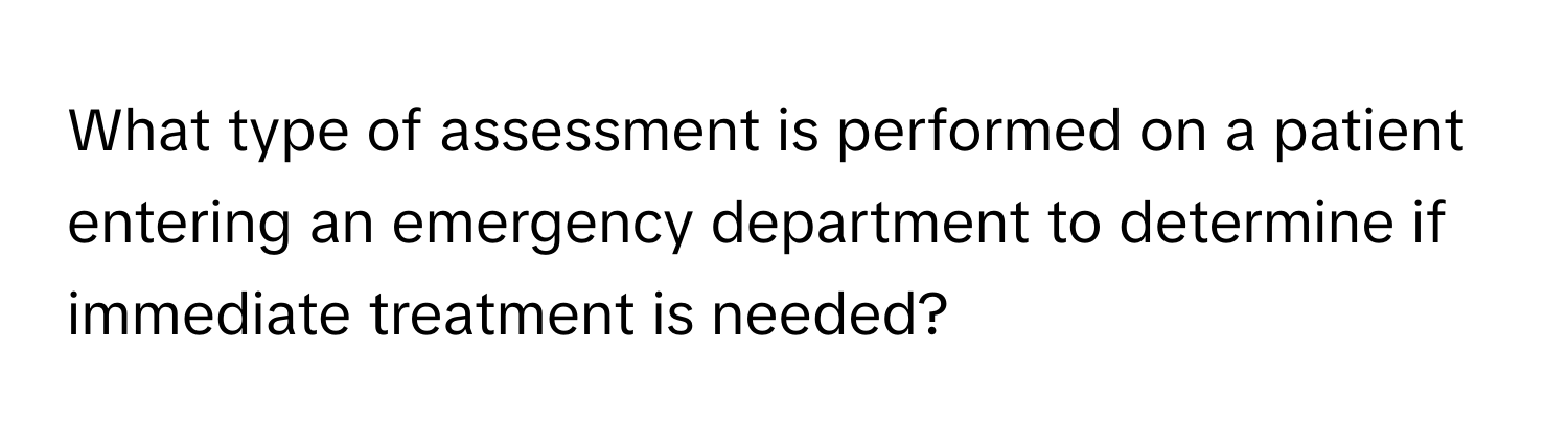 What type of assessment is performed on a patient entering an emergency department to determine if immediate treatment is needed?