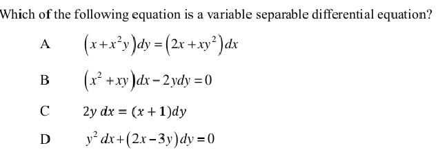 Which of the following equation is a variable separable differential equation?
A (x+x^2y)dy=(2x+xy^2)dx
B (x^2+xy)dx-2ydy=0
C 2ydx=(x+1)dy
D y^2dx+(2x-3y)dy=0