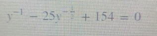 y^(-1)-25y^(-frac 1)2+154=0