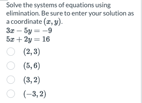 Solve the systems of equations using
elimination. Be sure to enter your solution as
a coordinate (x,y).
3x-5y=-9
5x+2y=16
(2,3)
(5,6)
(3,2)
(-3,2)