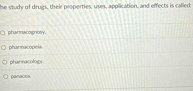 he study of drugs, their properties, uses, application, and effects is called:
pharmacognosy.
pharmacopeia.
pharmacology.
panacea.