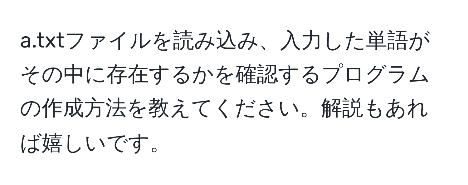 txtファイルを読み込み、入力した単語がその中に存在するかを確認するプログラムの作成方法を教えてください。解説もあれば嬉しいです。