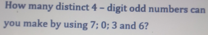 How many distinct 4 - digit odd numbers can 
you make by using 7; 0; 3 and 6?